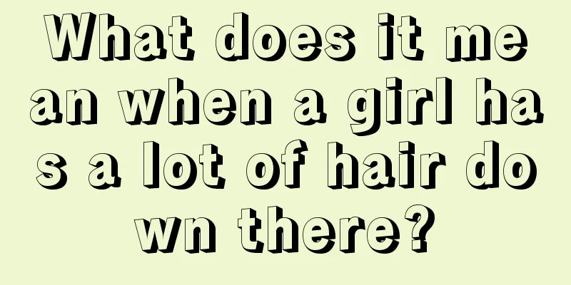 What does it mean when a girl has a lot of hair down there?