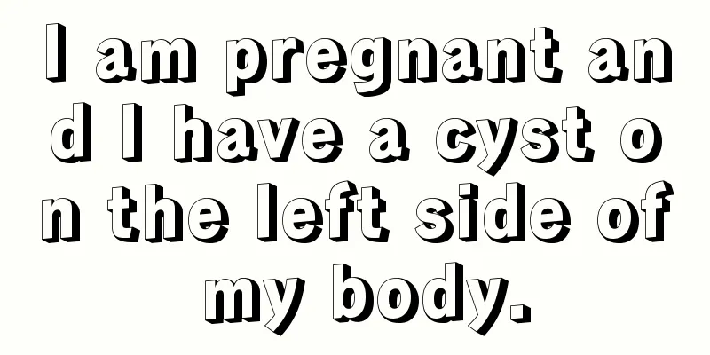 I am pregnant and I have a cyst on the left side of my body.