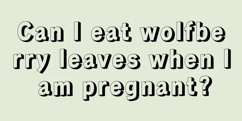 Can I eat wolfberry leaves when I am pregnant?