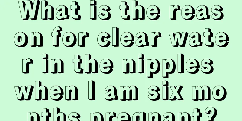 What is the reason for clear water in the nipples when I am six months pregnant?