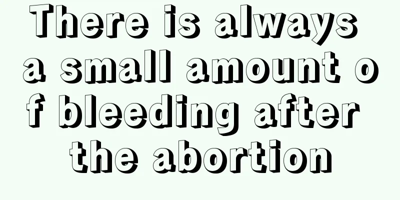 There is always a small amount of bleeding after the abortion