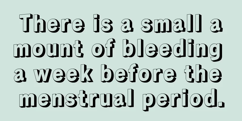 There is a small amount of bleeding a week before the menstrual period.