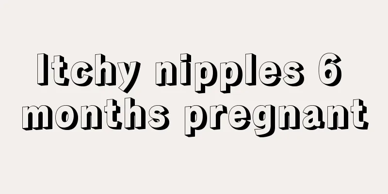 Itchy nipples 6 months pregnant