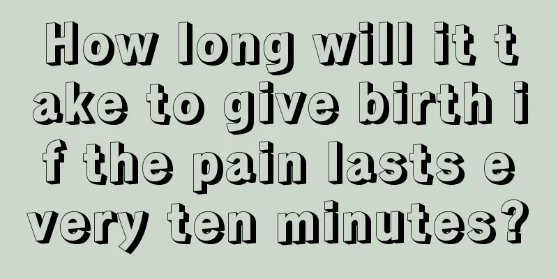 How long will it take to give birth if the pain lasts every ten minutes?