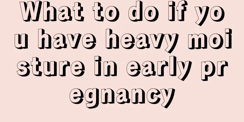 What to do if you have heavy moisture in early pregnancy