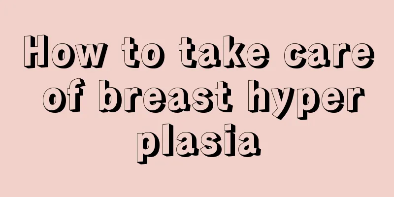 How to take care of breast hyperplasia