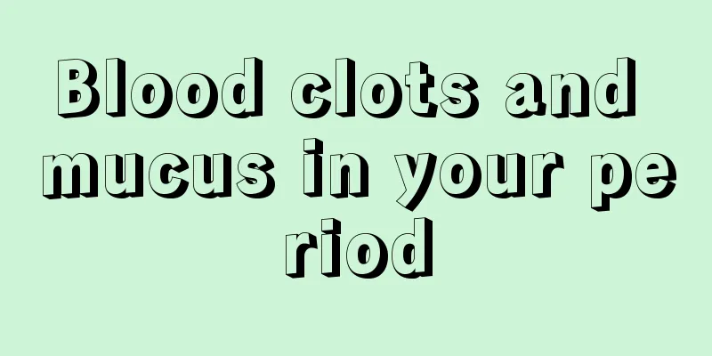 Blood clots and mucus in your period