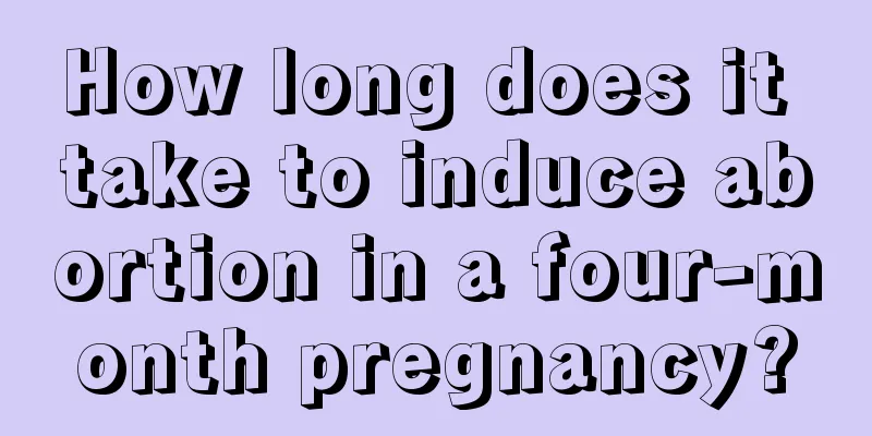 How long does it take to induce abortion in a four-month pregnancy?