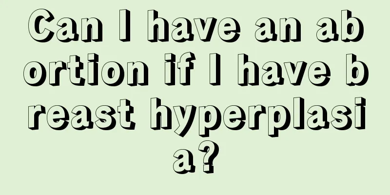 Can I have an abortion if I have breast hyperplasia?