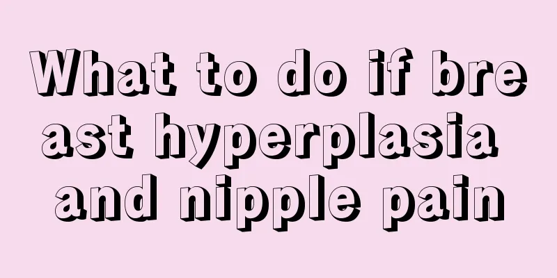 What to do if breast hyperplasia and nipple pain