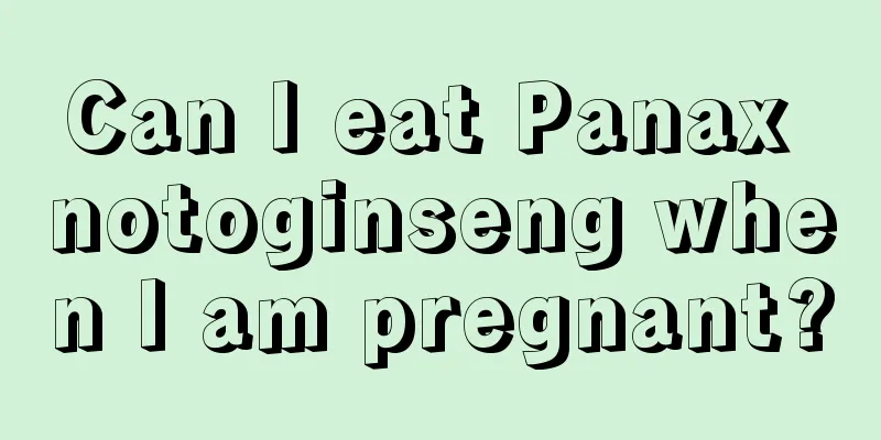 Can I eat Panax notoginseng when I am pregnant?