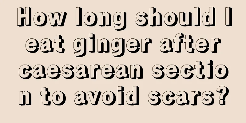 How long should I eat ginger after caesarean section to avoid scars?