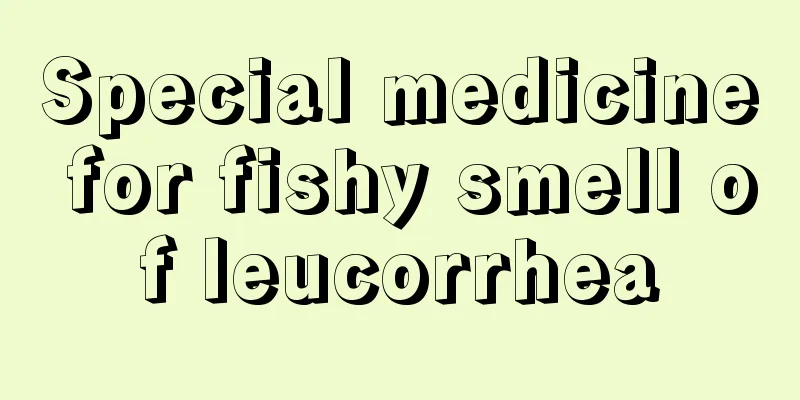 Special medicine for fishy smell of leucorrhea