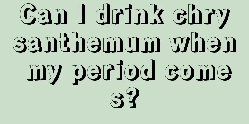 Can I drink chrysanthemum when my period comes?