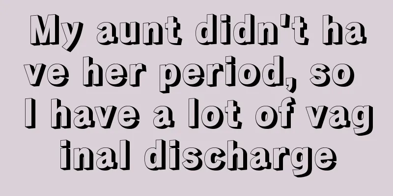 My aunt didn't have her period, so I have a lot of vaginal discharge