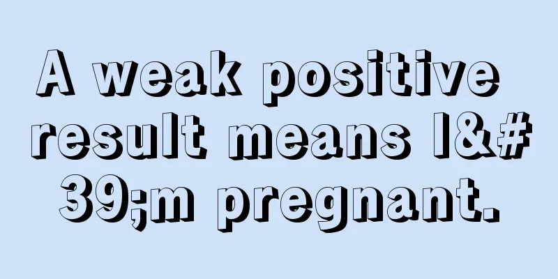 A weak positive result means I'm pregnant.