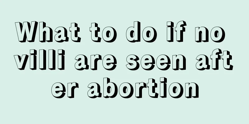 What to do if no villi are seen after abortion