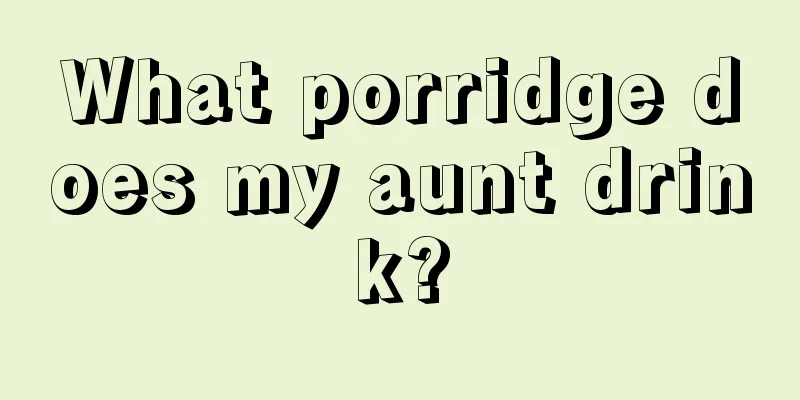 What porridge does my aunt drink?