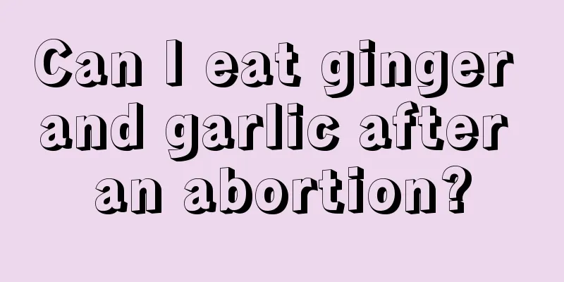 Can I eat ginger and garlic after an abortion?