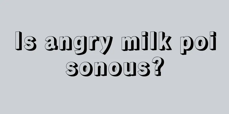 Is angry milk poisonous?