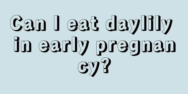 Can I eat daylily in early pregnancy?