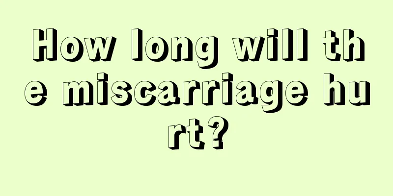 How long will the miscarriage hurt?