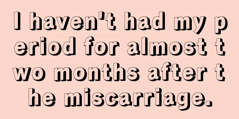 I haven't had my period for almost two months after the miscarriage.