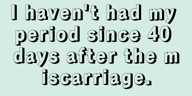 I haven't had my period since 40 days after the miscarriage.