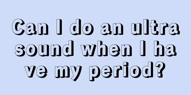 Can I do an ultrasound when I have my period?