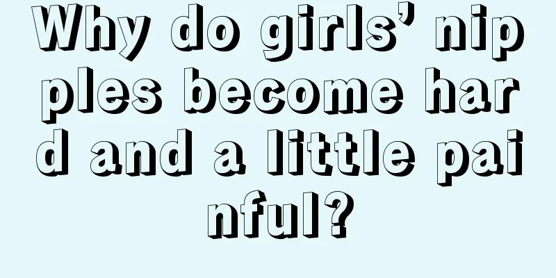 Why do girls’ nipples become hard and a little painful?