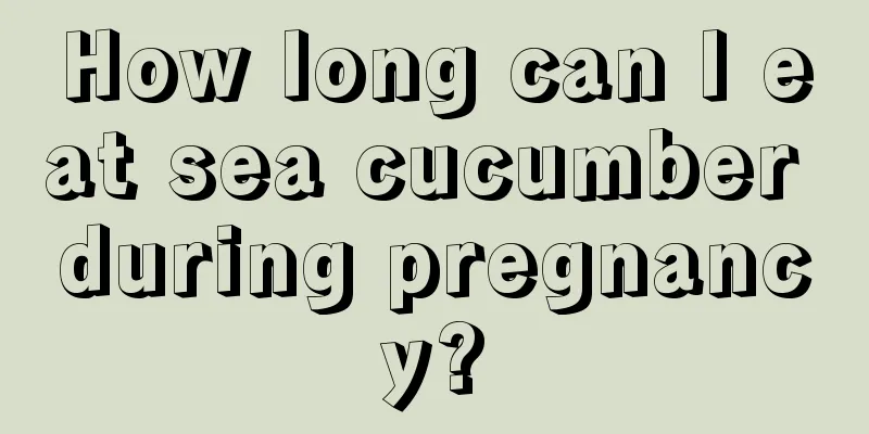 How long can I eat sea cucumber during pregnancy?