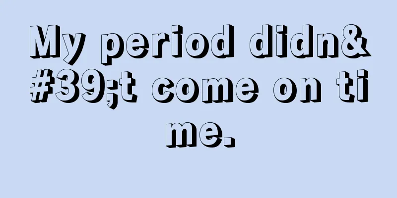 My period didn't come on time.