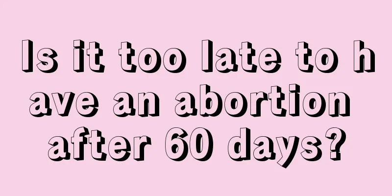 Is it too late to have an abortion after 60 days?