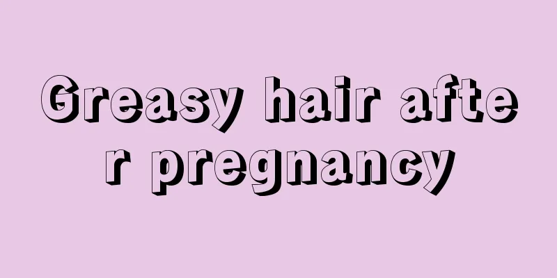 Greasy hair after pregnancy