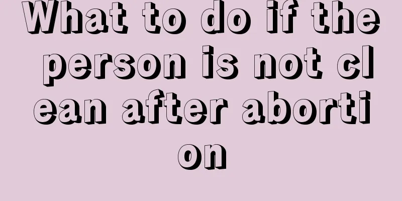 What to do if the person is not clean after abortion