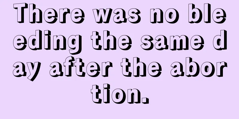 There was no bleeding the same day after the abortion.