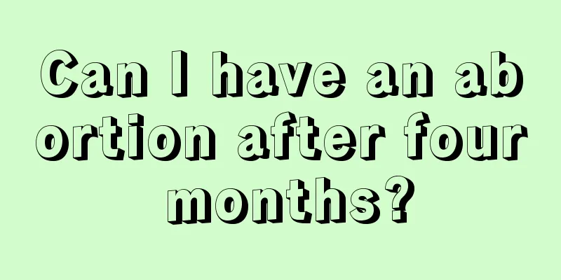 Can I have an abortion after four months?