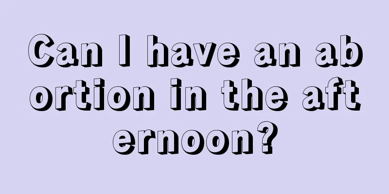 Can I have an abortion in the afternoon?