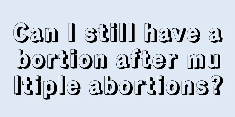 Can I still have abortion after multiple abortions?