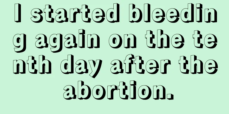 I started bleeding again on the tenth day after the abortion.