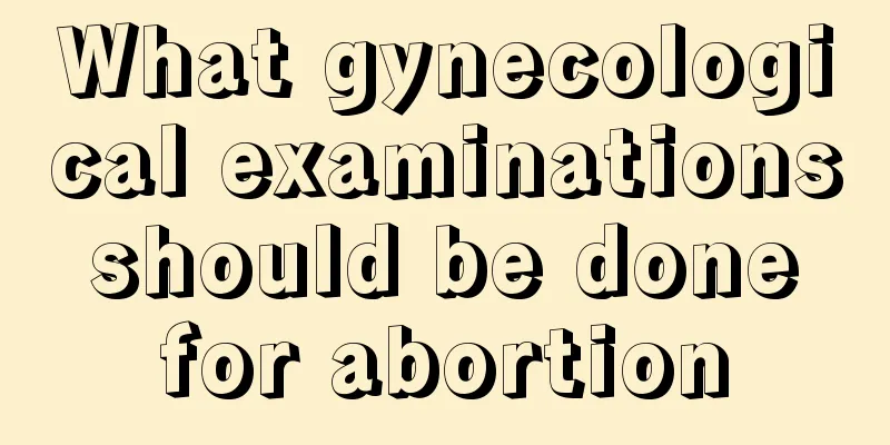 What gynecological examinations should be done for abortion