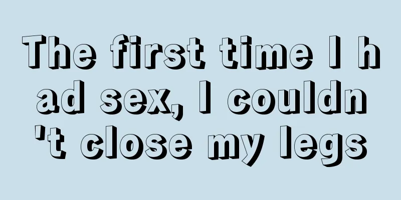 The first time I had sex, I couldn't close my legs