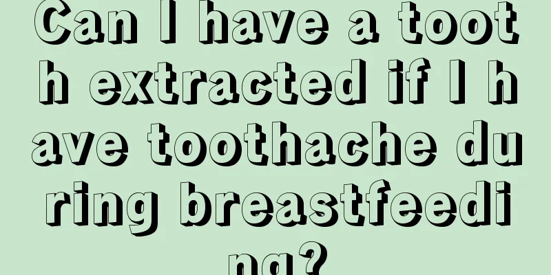 Can I have a tooth extracted if I have toothache during breastfeeding?