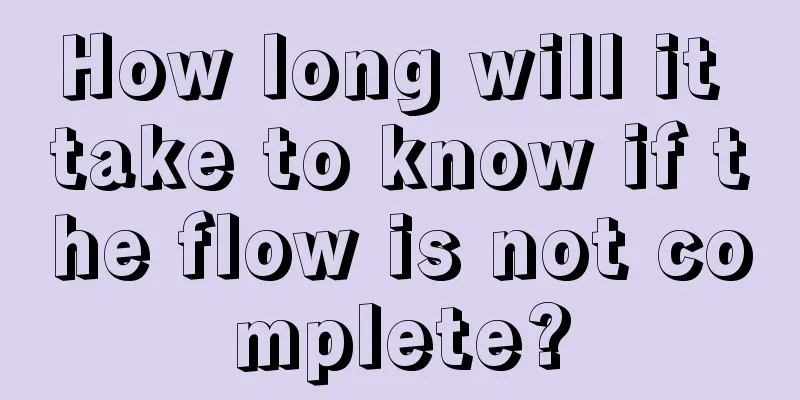 How long will it take to know if the flow is not complete?