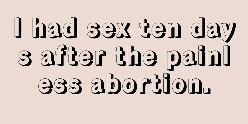 I had sex ten days after the painless abortion.