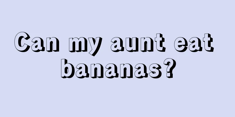 Can my aunt eat bananas?