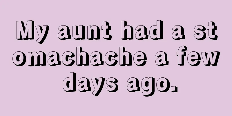 My aunt had a stomachache a few days ago.