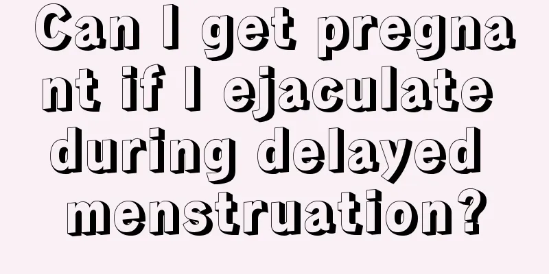 Can I get pregnant if I ejaculate during delayed menstruation?