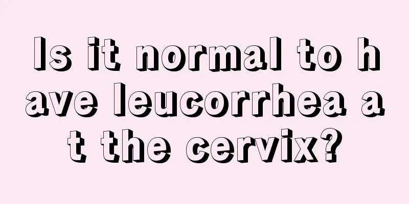 Is it normal to have leucorrhea at the cervix?