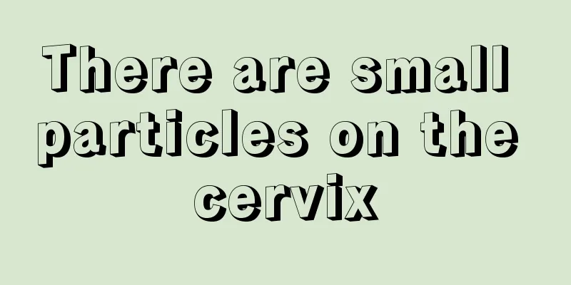 There are small particles on the cervix